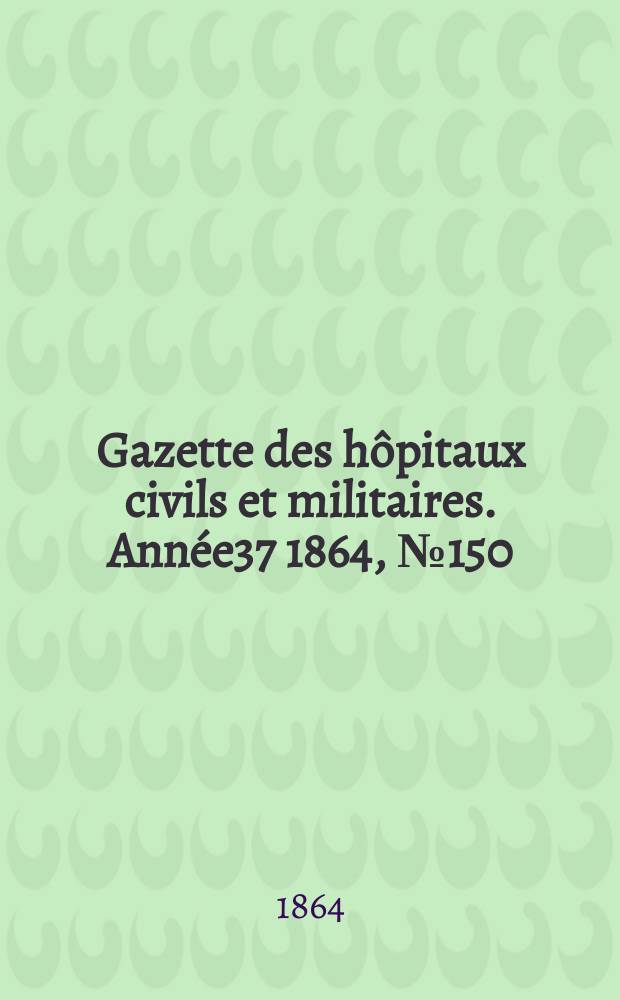 Gazette des h&ocirc;pitaux civils et militaires. Ann&eacute;e37 1864, №150