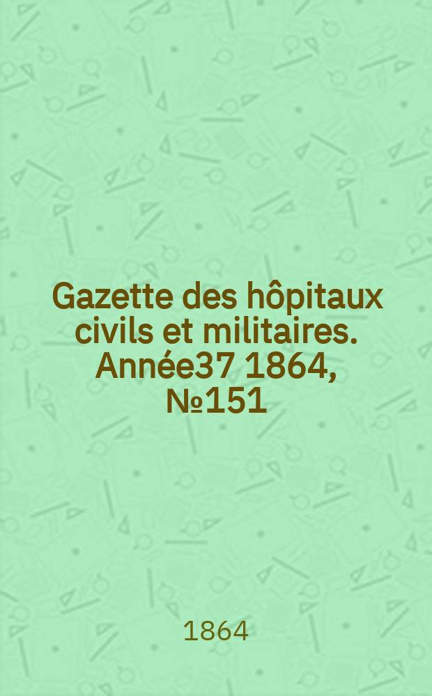 Gazette des h&ocirc;pitaux civils et militaires. Ann&eacute;e37 1864, №151