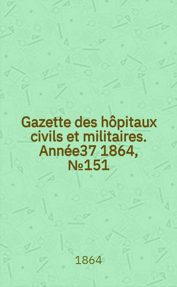 Gazette des hôpitaux civils et militaires. Année37 1864, №151