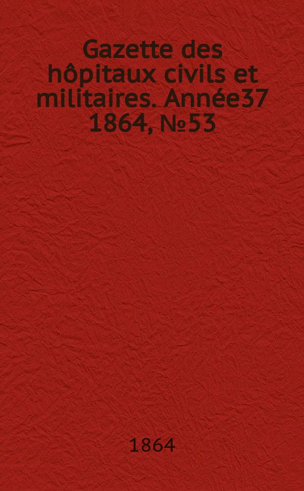 Gazette des h&ocirc;pitaux civils et militaires. Ann&eacute;e37 1864, №53