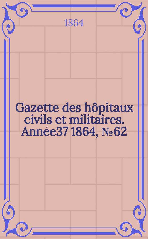 Gazette des hôpitaux civils et militaires. Année37 1864, №62