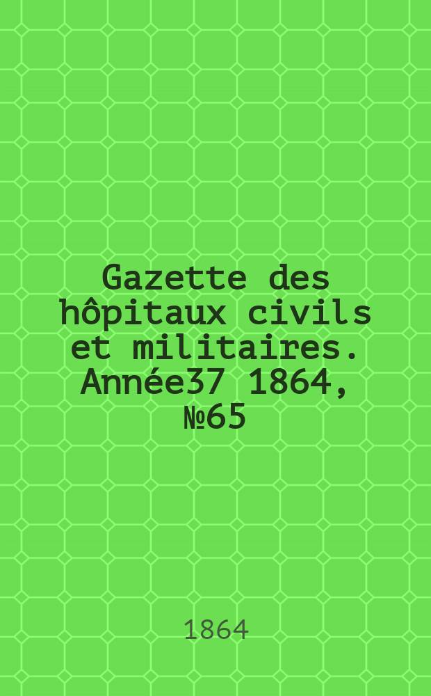 Gazette des h&ocirc;pitaux civils et militaires. Ann&eacute;e37 1864, №65