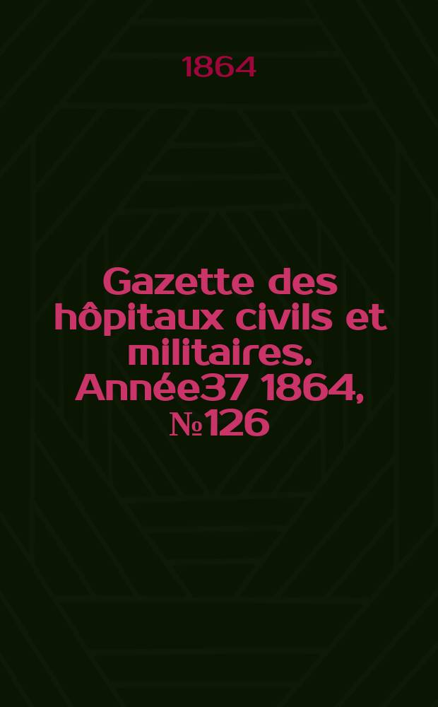 Gazette des hôpitaux civils et militaires. Année37 1864, №126