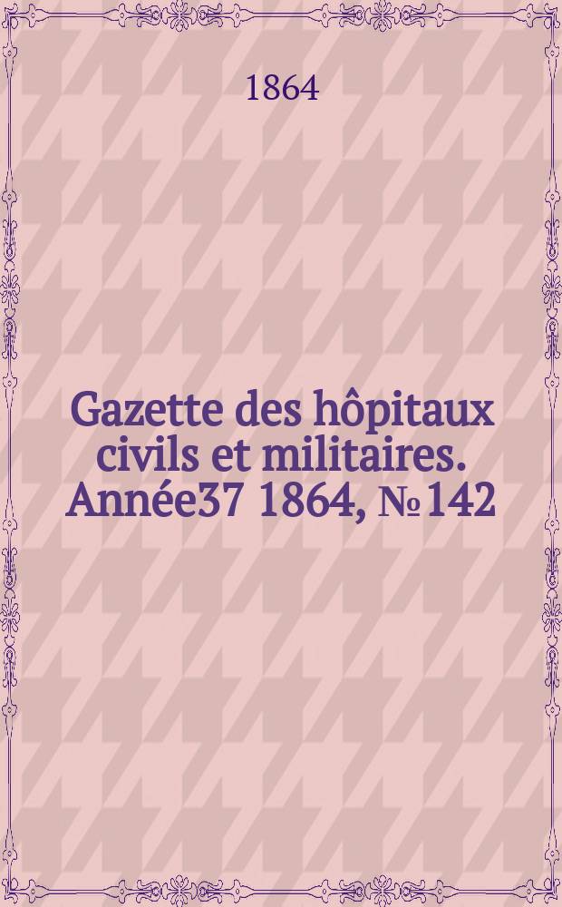 Gazette des h&ocirc;pitaux civils et militaires. Ann&eacute;e37 1864, №142