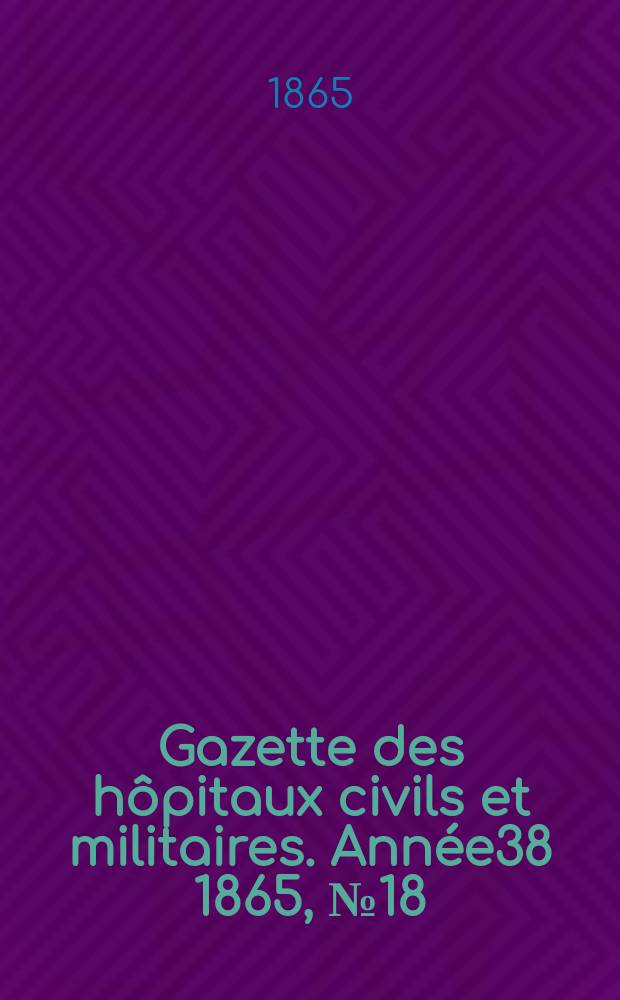 Gazette des hôpitaux civils et militaires. Année38 1865, №18