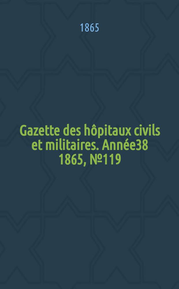 Gazette des h&ocirc;pitaux civils et militaires. Ann&eacute;e38 1865, №119