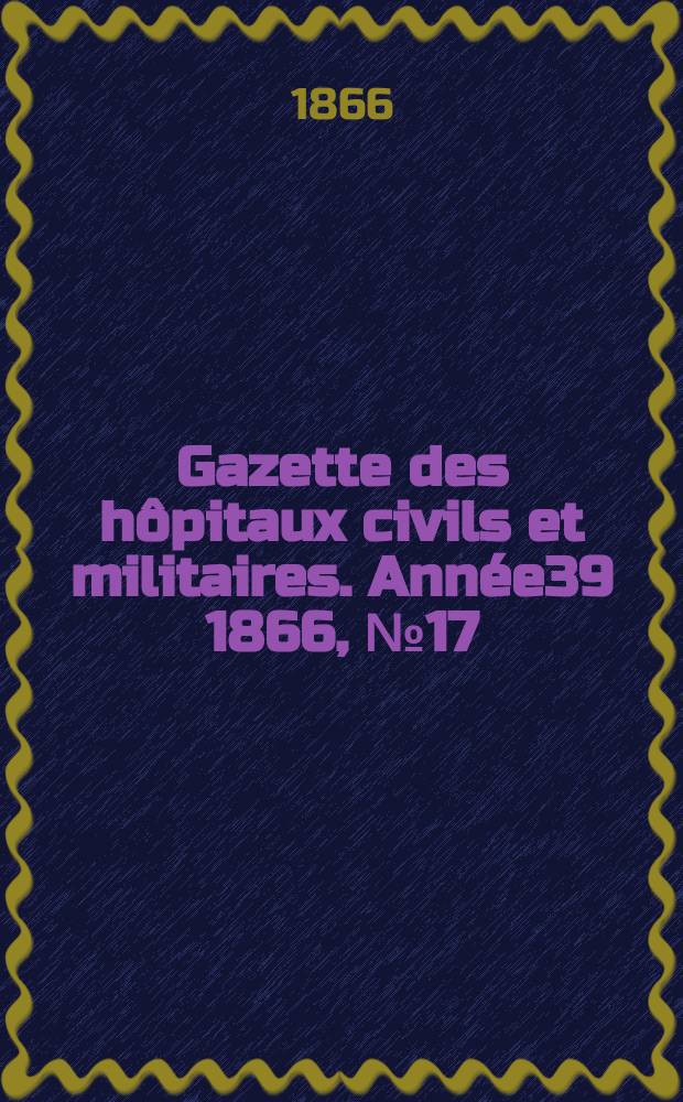 Gazette des hôpitaux civils et militaires. Année39 1866, №17