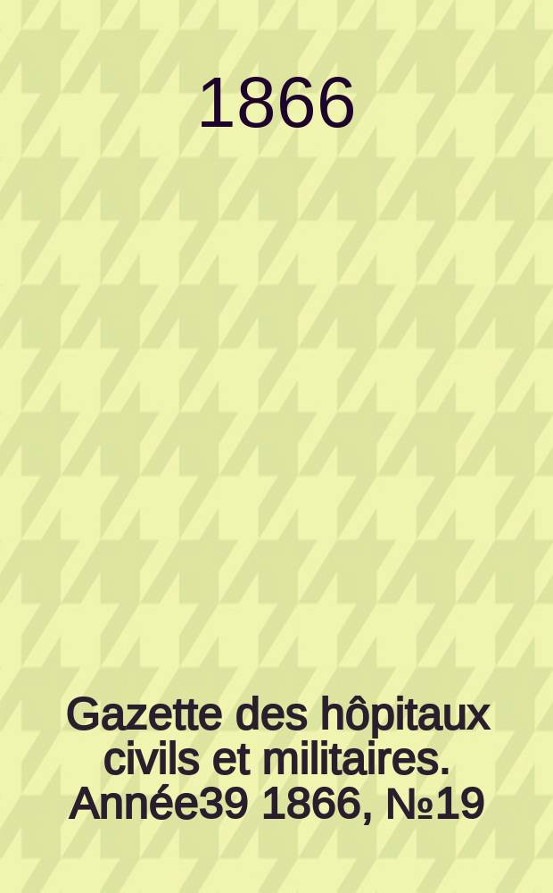 Gazette des hôpitaux civils et militaires. Année39 1866, №19