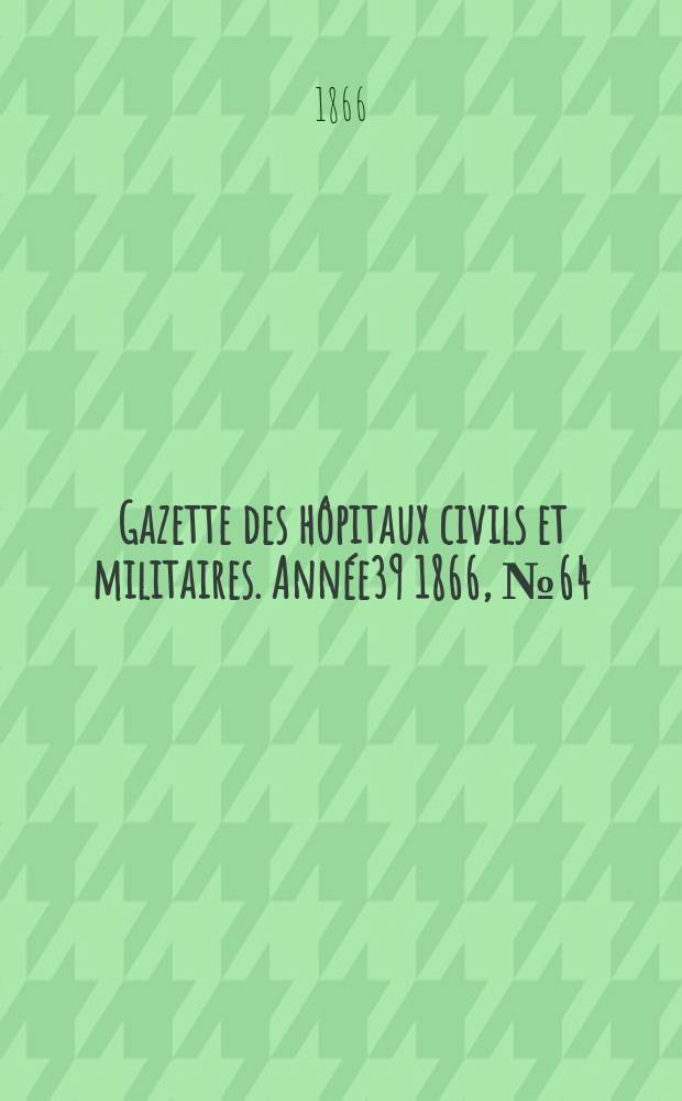 Gazette des hôpitaux civils et militaires. Année39 1866, №64