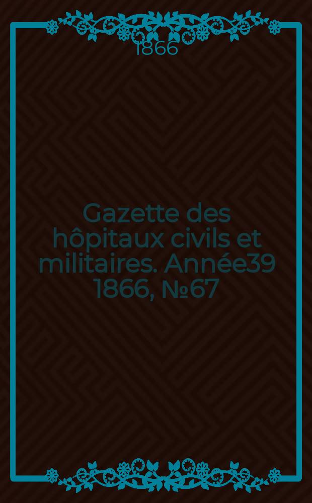 Gazette des hôpitaux civils et militaires. Année39 1866, №67