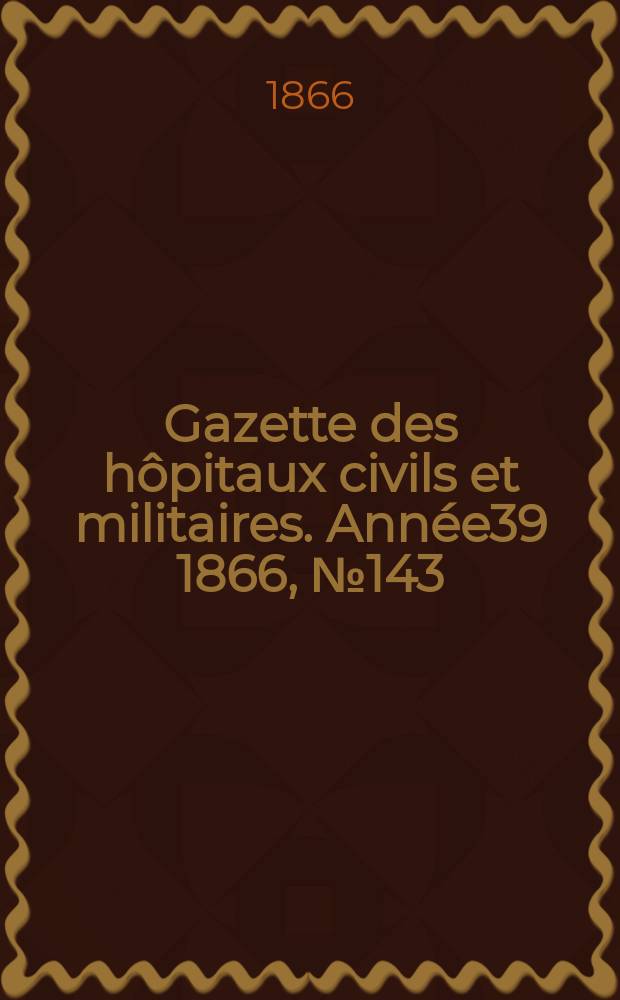 Gazette des hôpitaux civils et militaires. Année39 1866, №143