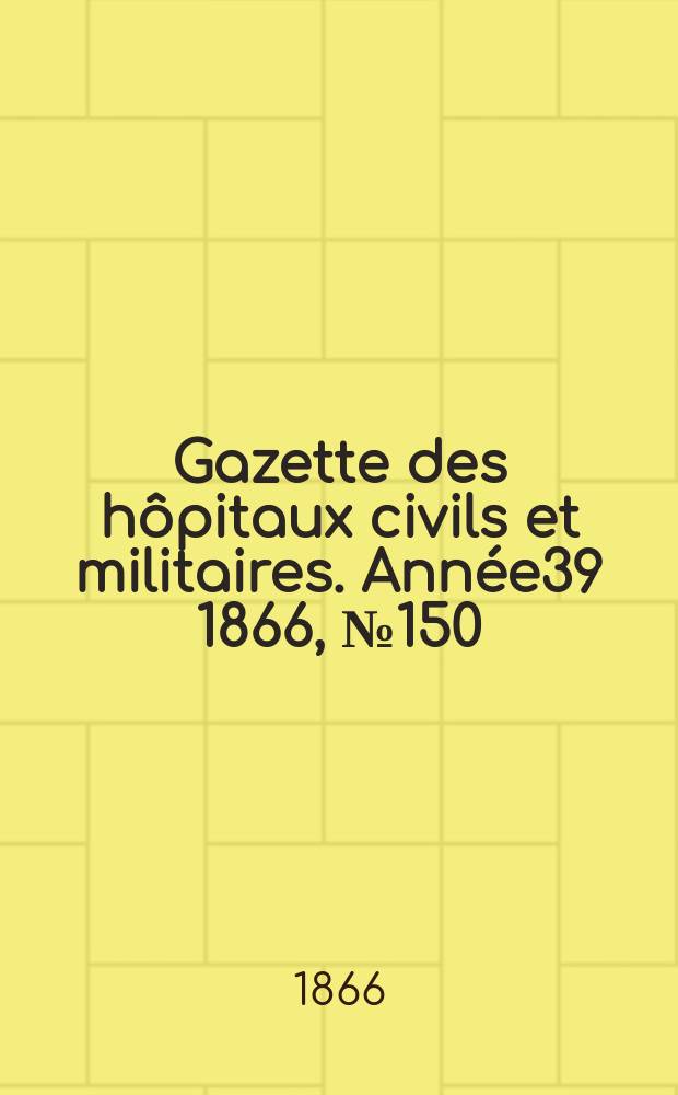 Gazette des hôpitaux civils et militaires. Année39 1866, №150