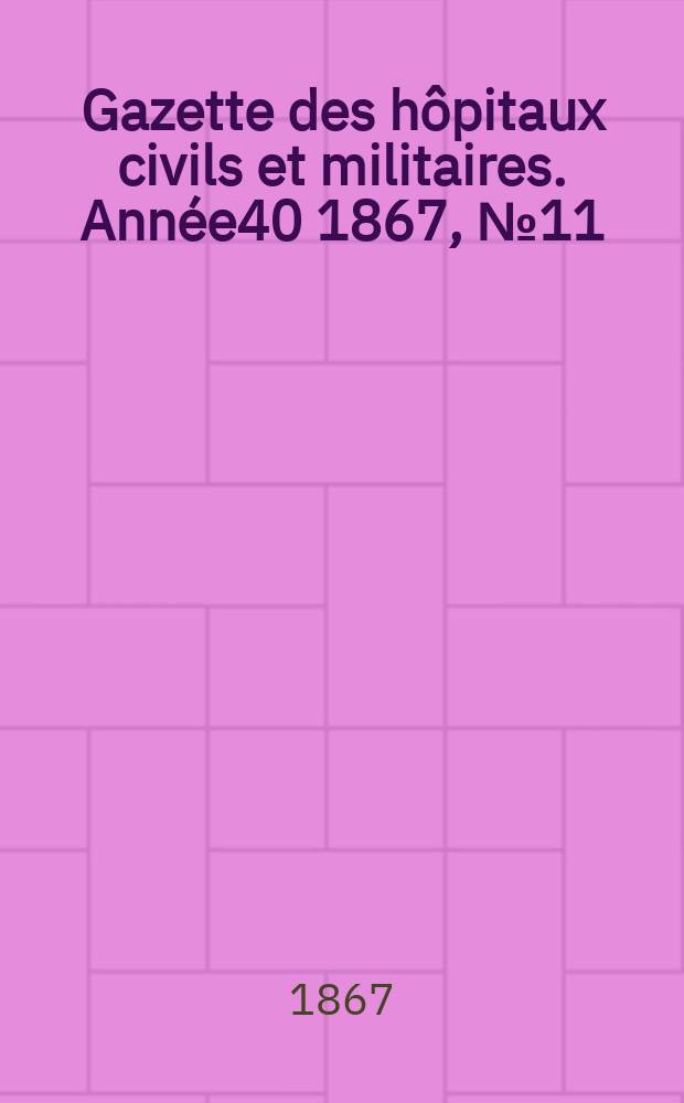 Gazette des h&ocirc;pitaux civils et militaires. Ann&eacute;e40 1867, №11