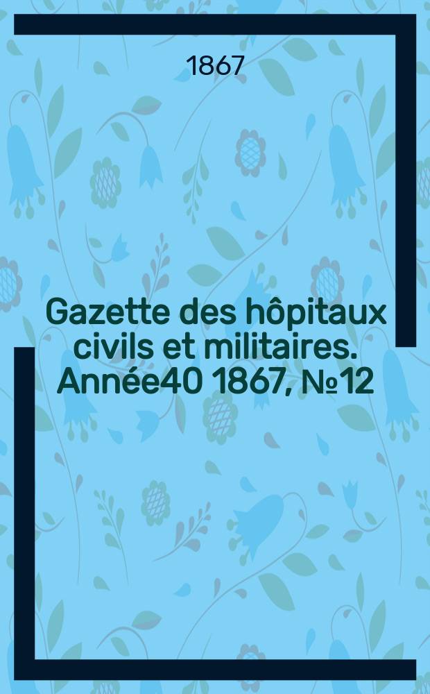 Gazette des hôpitaux civils et militaires. Année40 1867, №12