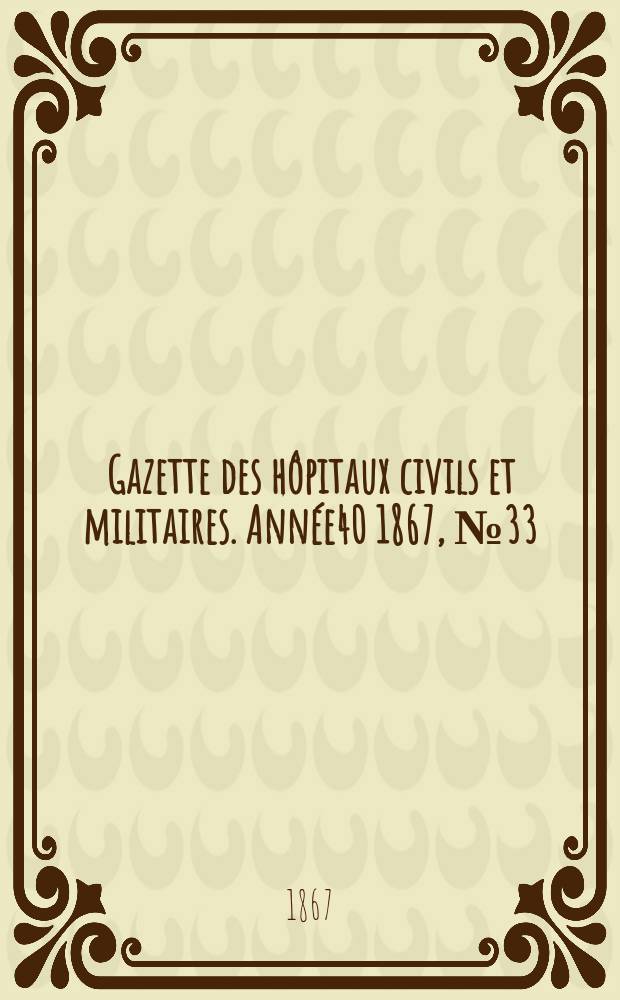 Gazette des h&ocirc;pitaux civils et militaires. Ann&eacute;e40 1867, №33