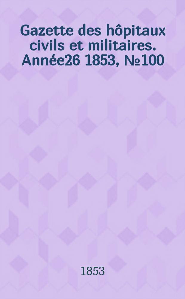 Gazette des hôpitaux civils et militaires. Année26 1853, №100