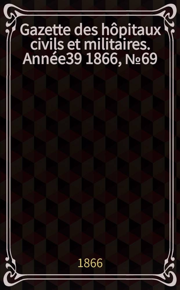 Gazette des h&ocirc;pitaux civils et militaires. Ann&eacute;e39 1866, №69