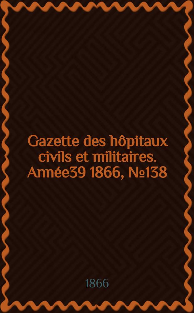 Gazette des h&ocirc;pitaux civils et militaires. Ann&eacute;e39 1866, №138