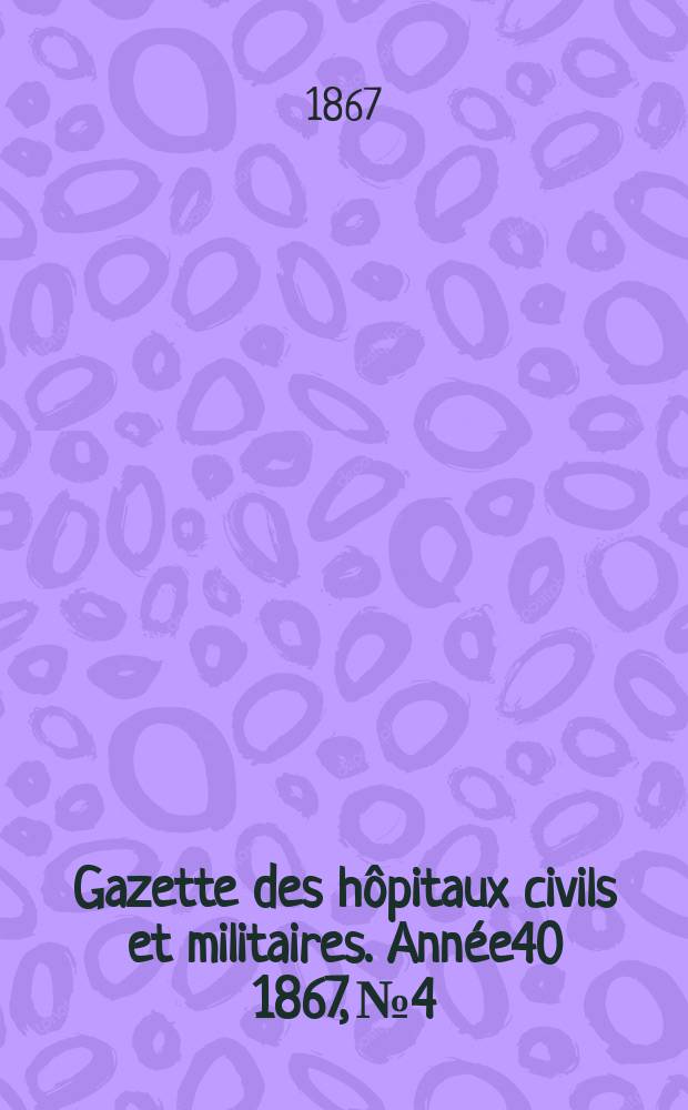 Gazette des h&ocirc;pitaux civils et militaires. Ann&eacute;e40 1867, №4