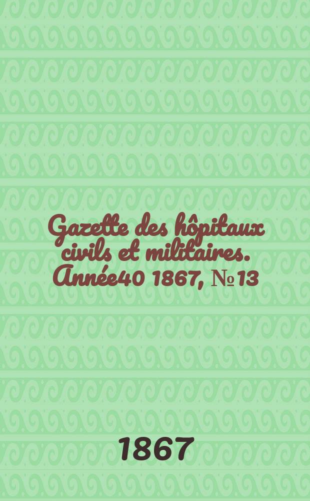 Gazette des hôpitaux civils et militaires. Année40 1867, №13