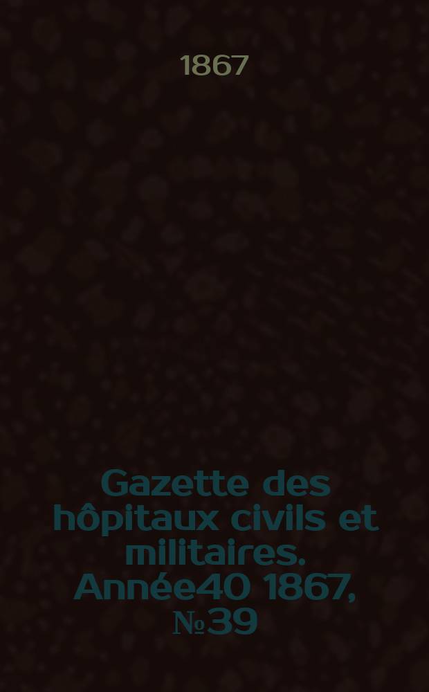 Gazette des hôpitaux civils et militaires. Année40 1867, №39