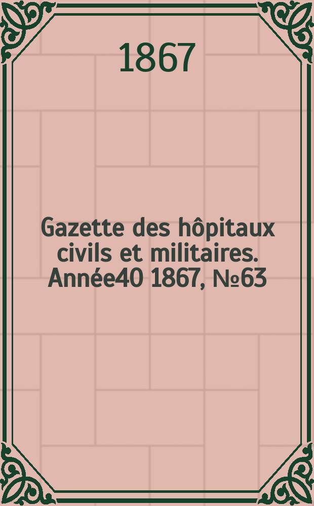 Gazette des hôpitaux civils et militaires. Année40 1867, №63