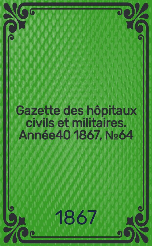 Gazette des hôpitaux civils et militaires. Année40 1867, №64