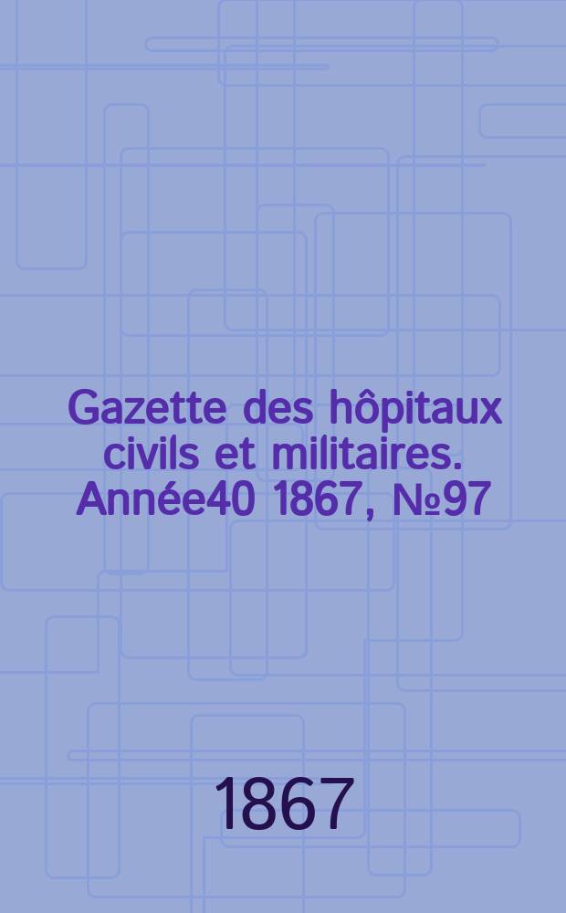 Gazette des hôpitaux civils et militaires. Année40 1867, №97