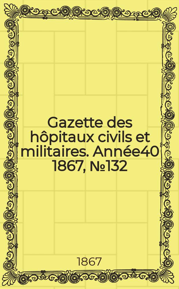 Gazette des hôpitaux civils et militaires. Année40 1867, №132