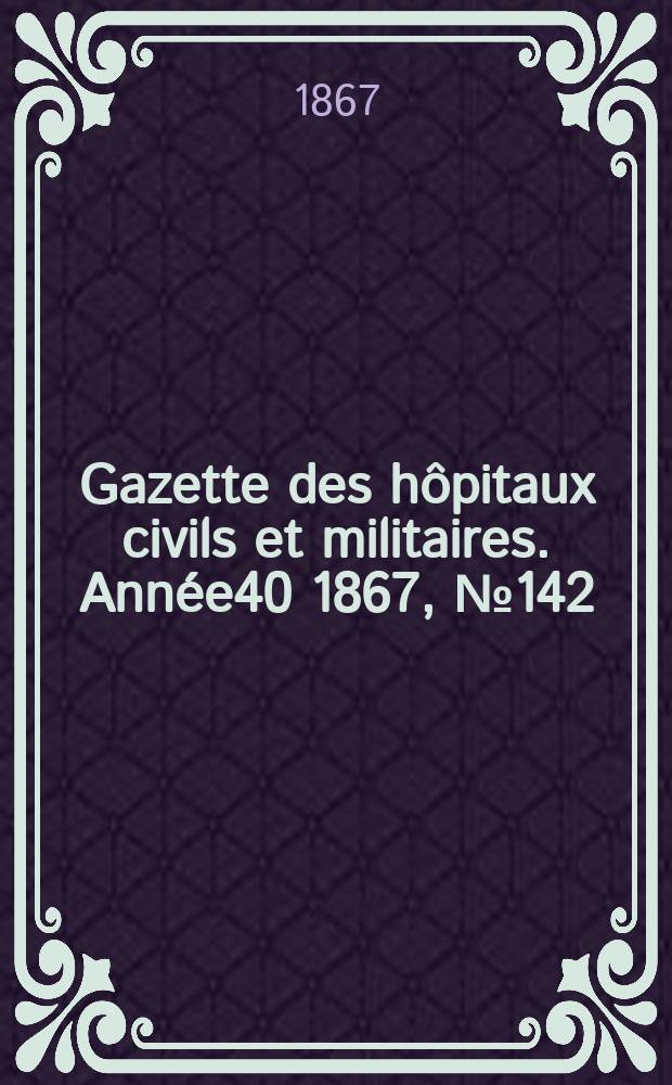 Gazette des hôpitaux civils et militaires. Année40 1867, №142