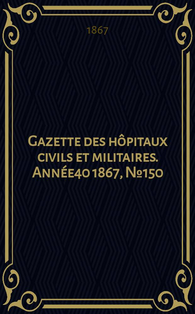 Gazette des hôpitaux civils et militaires. Année40 1867, №150