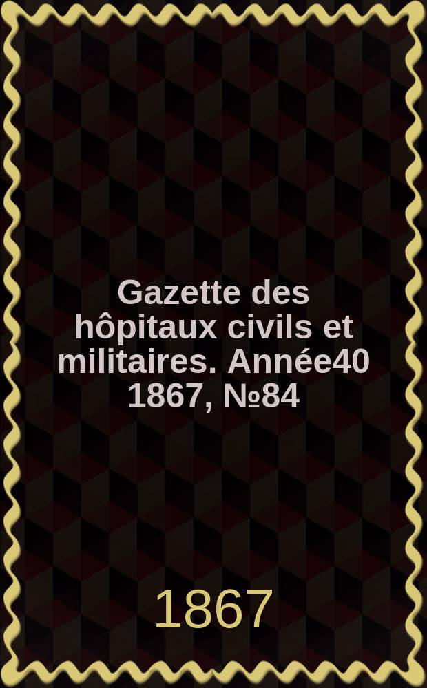 Gazette des hôpitaux civils et militaires. Année40 1867, №84