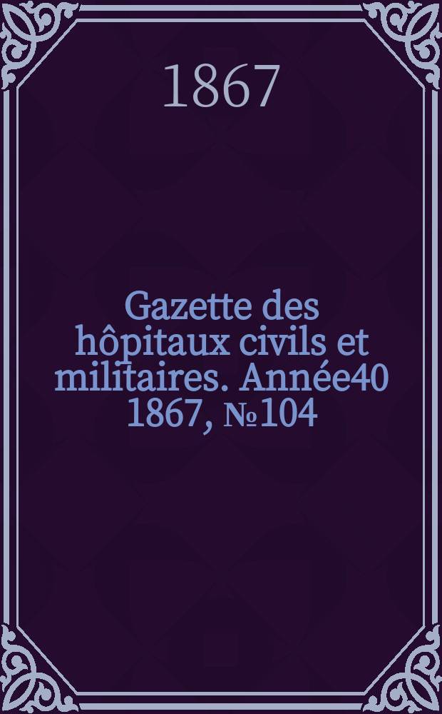 Gazette des hôpitaux civils et militaires. Année40 1867, №104