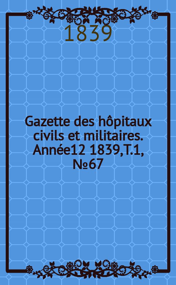 Gazette des h&ocirc;pitaux civils et militaires. Ann&eacute;e12 1839, T.1, №67