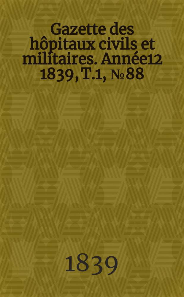 Gazette des h&ocirc;pitaux civils et militaires. Ann&eacute;e12 1839, T.1, №88