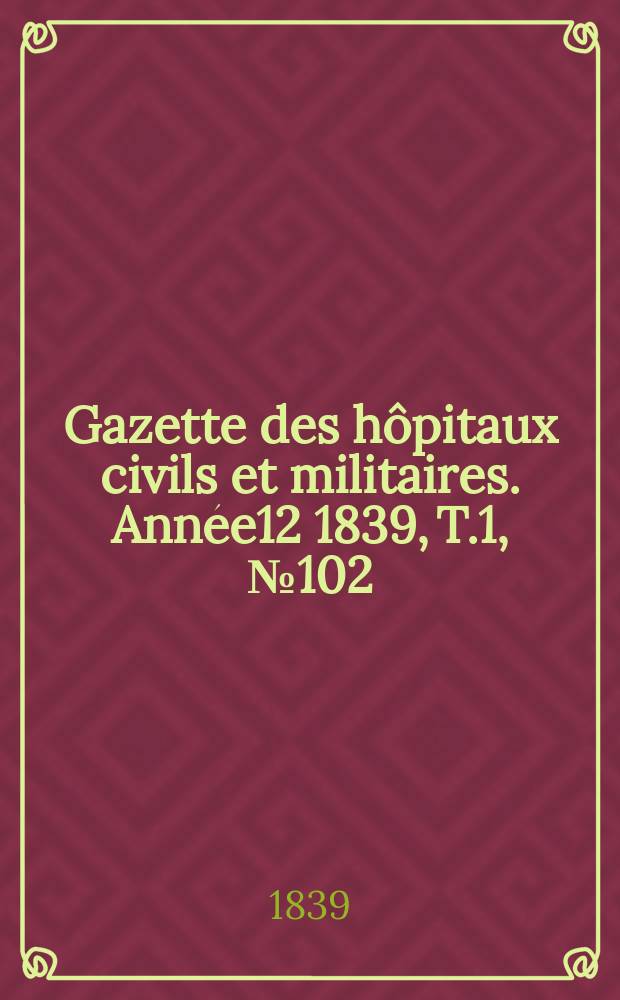 Gazette des hôpitaux civils et militaires. Année12 1839, T.1, №102
