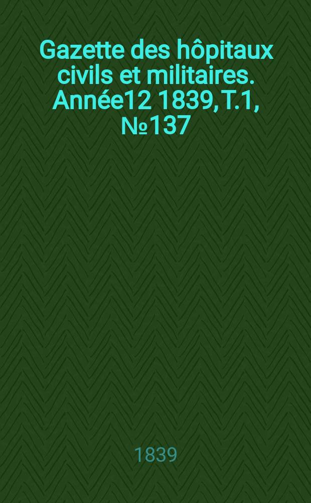 Gazette des hôpitaux civils et militaires. Année12 1839, T.1, №137