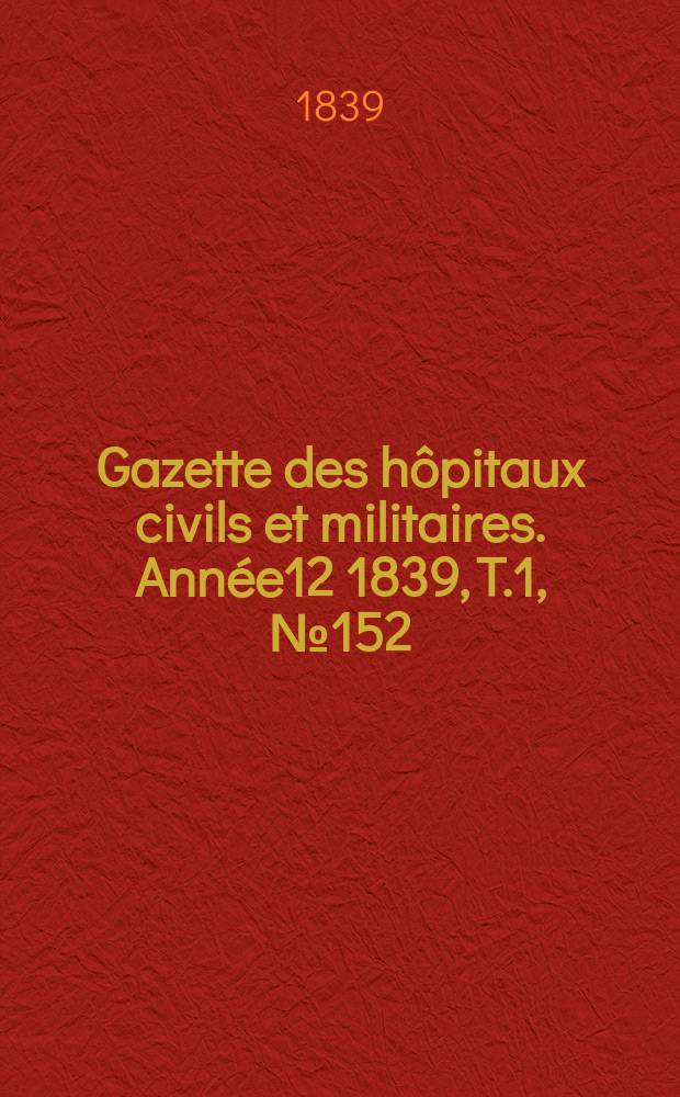 Gazette des hôpitaux civils et militaires. Année12 1839, T.1, №152
