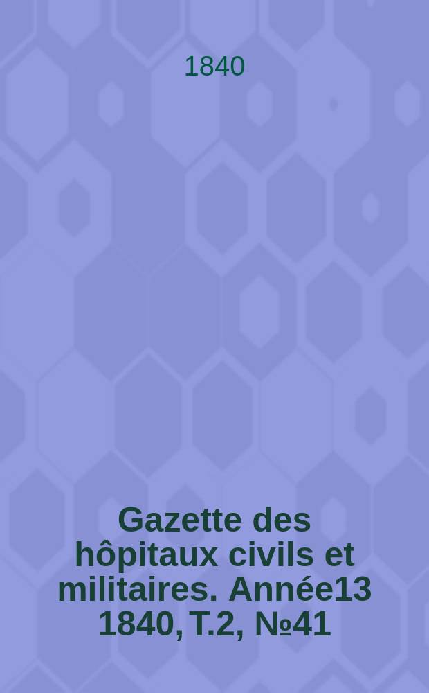 Gazette des hôpitaux civils et militaires. Année13 1840, T.2, №41