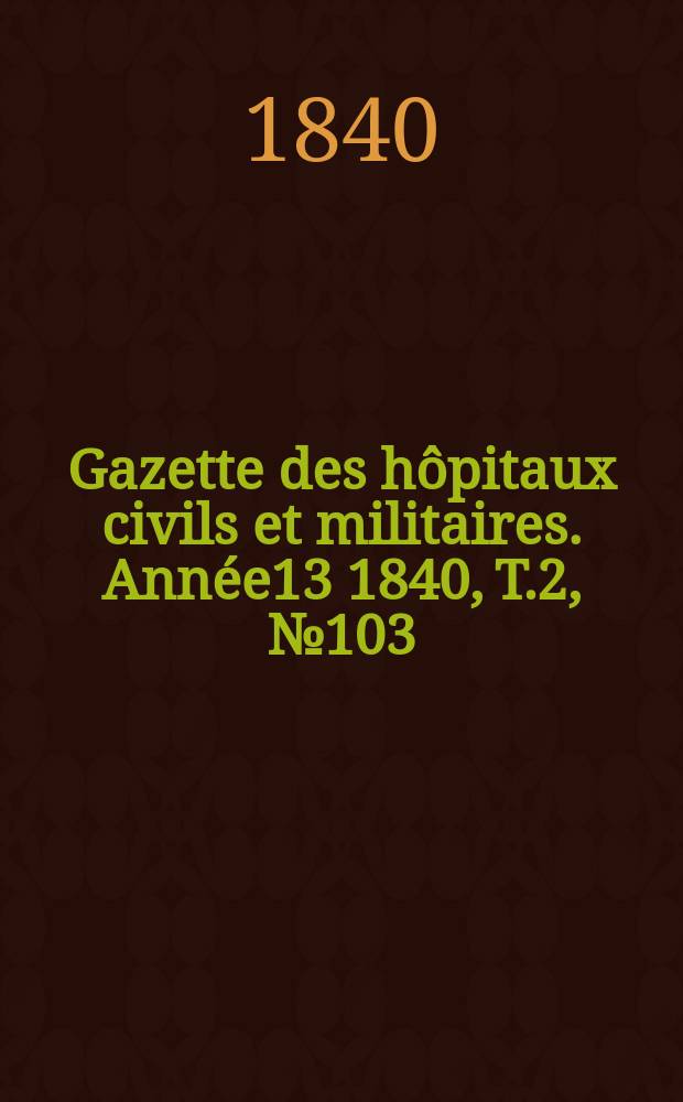 Gazette des hôpitaux civils et militaires. Année13 1840, T.2, №103