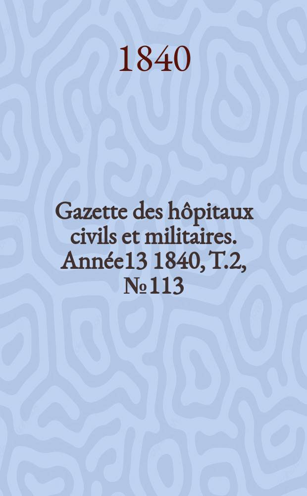 Gazette des hôpitaux civils et militaires. Année13 1840, T.2, №113