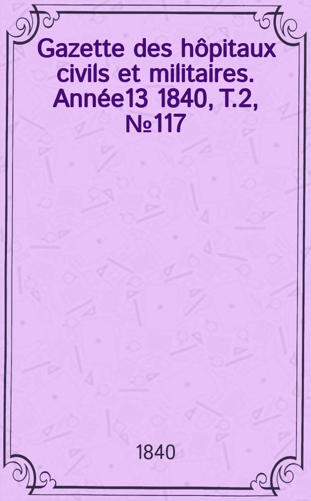 Gazette des hôpitaux civils et militaires. Année13 1840, T.2, №117