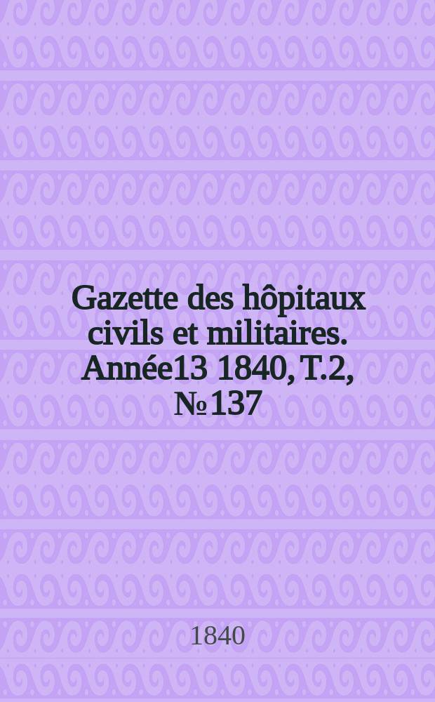 Gazette des hôpitaux civils et militaires. Année13 1840, T.2, №137