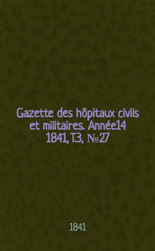 Gazette des hôpitaux civils et militaires. Année14 1841, T.3, №27