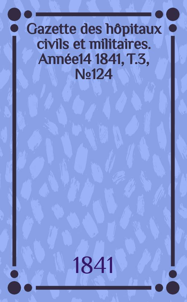 Gazette des hôpitaux civils et militaires. Année14 1841, T.3, №124