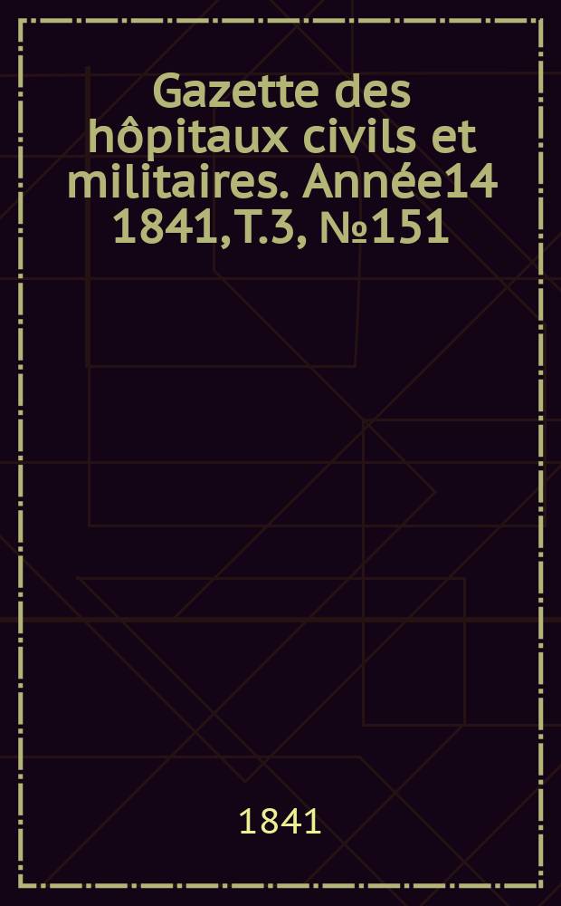 Gazette des hôpitaux civils et militaires. Année14 1841, T.3, №151