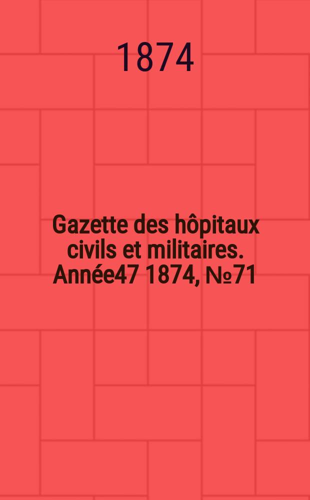 Gazette des h&ocirc;pitaux civils et militaires. Ann&eacute;e47 1874, №71