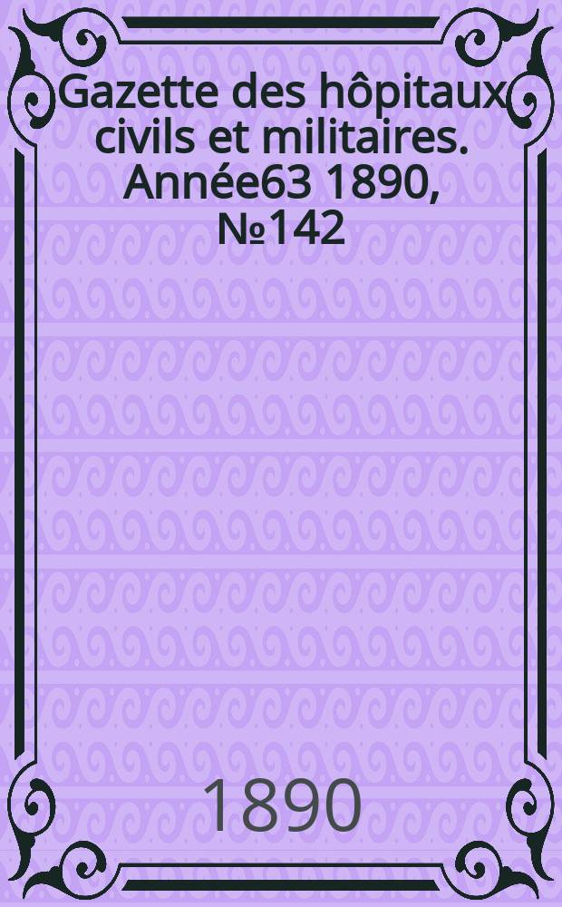 Gazette des h&ocirc;pitaux civils et militaires. Ann&eacute;e63 1890, №142