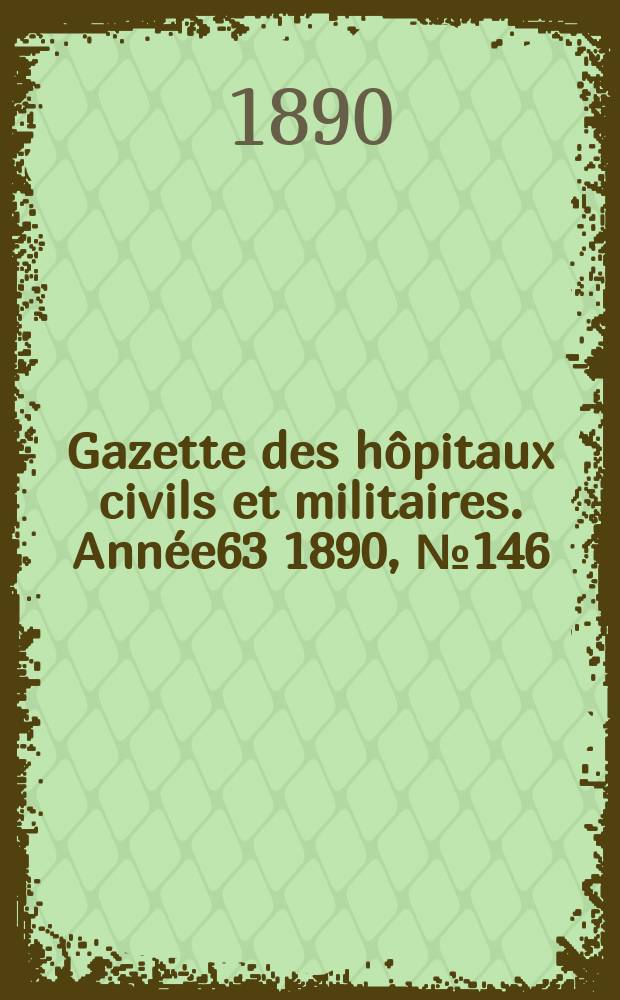 Gazette des h&ocirc;pitaux civils et militaires. Ann&eacute;e63 1890, №146