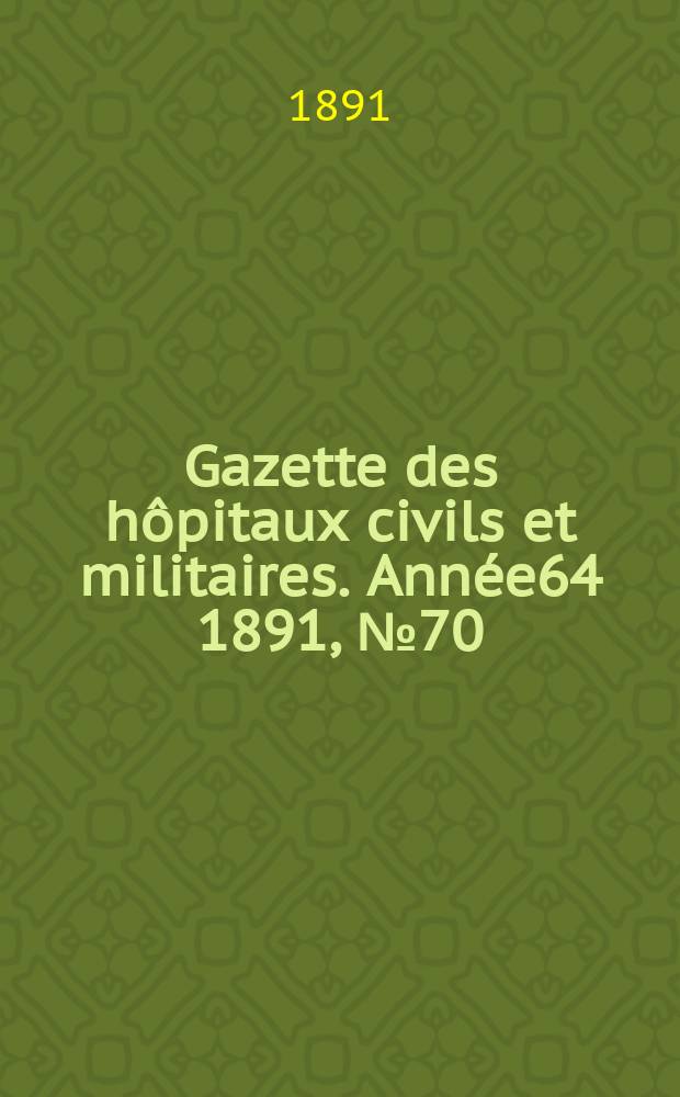Gazette des h&ocirc;pitaux civils et militaires. Ann&eacute;e64 1891, №70